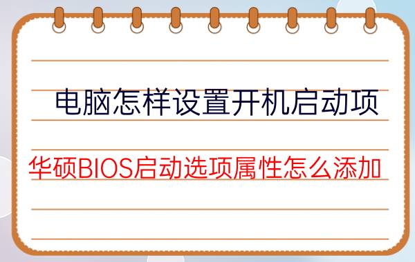 电脑怎样设置开机启动项 华硕BIOS启动选项属性怎么添加？